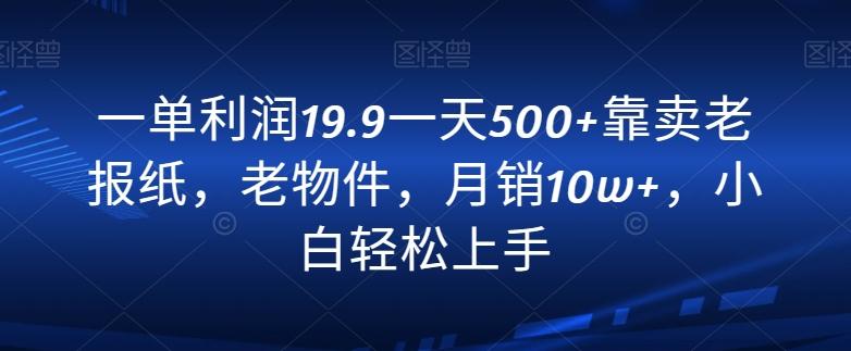一单利润19.9一天500+靠卖老报纸，老物件，月销10w+，小白轻松上手-彼飞网创
