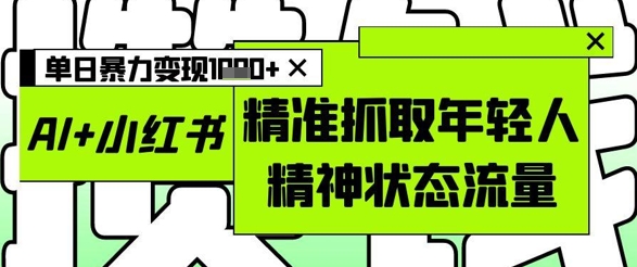 AI+小红书图文，精准抓取年轻人精神状态流量，单日暴力变现多张-彼飞网创