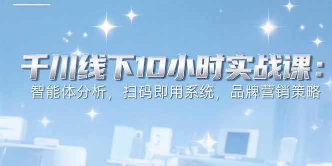 6月千川线下10小时实战课：智能体分析，扫码即用系统，品牌营销策略-彼飞网创