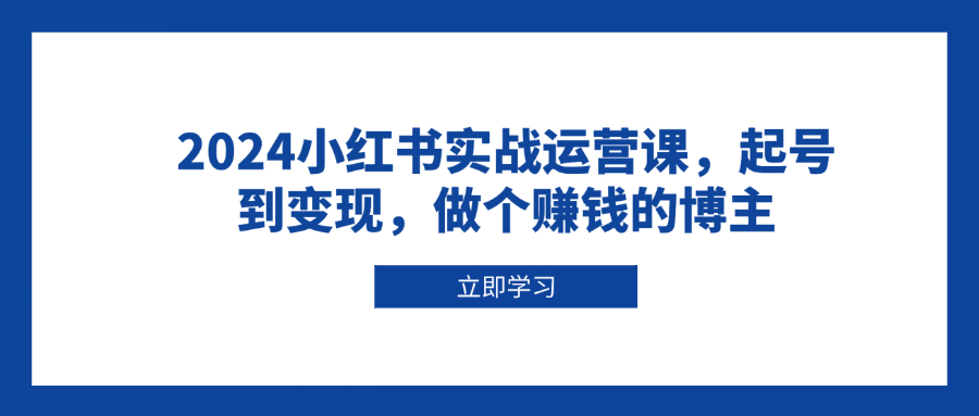 2024小红书实战运营课，起号到变现，做个赚钱的博主-彼飞网创