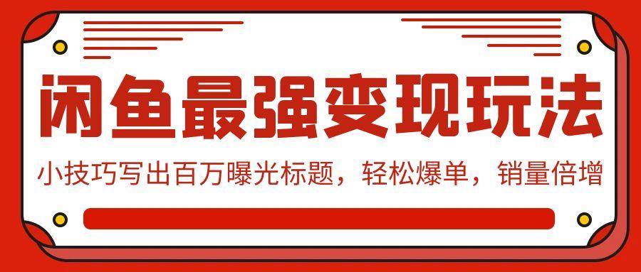 (9606期)闲鱼最强变现玩法：小技巧写出百万曝光标题，轻松爆单，销量倍增-彼飞网创