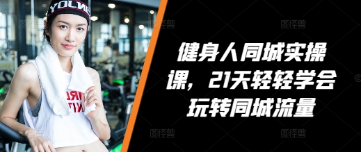 健身人同城实操课，21天轻轻学会玩转同城流量-彼飞网创