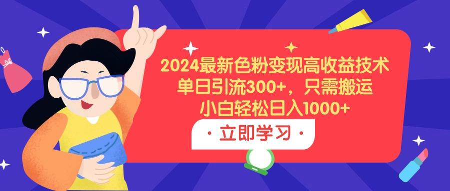(9480期)2024最新色粉变现高收益技术，单日引流300+，只需搬运，小白轻松日入1000+-彼飞网创