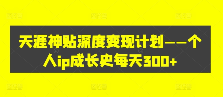 天涯神贴深度变现计划——个人ip成长史每天300+【揭秘】-彼飞网创