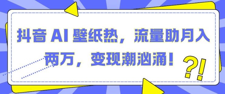 抖音 AI 壁纸热，流量助月入两W，变现潮汹涌【揭秘】-彼飞网创
