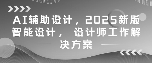 AI辅助设计，2025新版智能设计， 设计师工作解决方案-彼飞网创