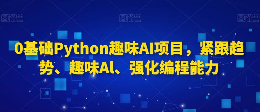 0基础Python趣味AI项目，紧跟趋势、趣味Al、强化编程能力-彼飞网创