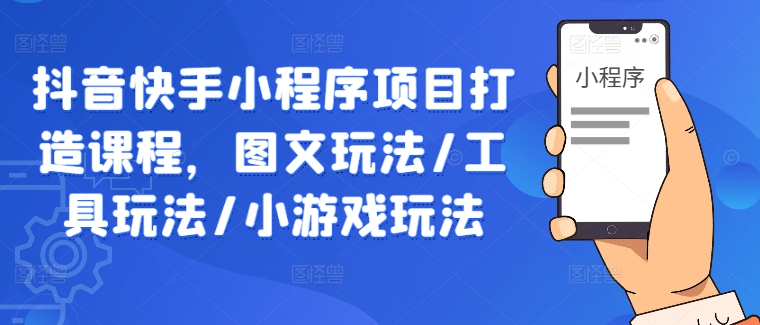 抖音快手小程序项目打造课程，图文玩法/工具玩法/小游戏玩法-彼飞网创