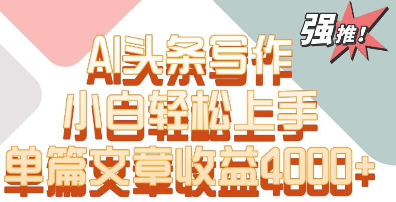 单片文章收益4000+！AI头条写作，小白轻松上手【揭秘】-彼飞网创