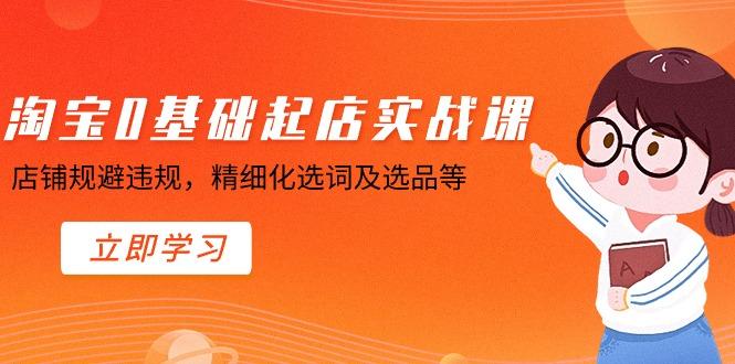 淘宝0基础起店实操课，店铺规避违规，精细化选词及选品等-彼飞网创
