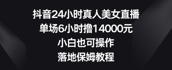 抖音24小时真人美女直播，单场6小时撸14000元，小白也可操作，落地保姆教程【揭秘】-彼飞网创