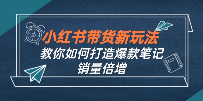 小红书带货新玩法【9月课程】教你如何打造爆款笔记，销量倍增(无水印-彼飞网创