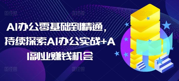 AI办公零基础到精通，持续探索AI办公实战+AI副业赚钱机会-彼飞网创
