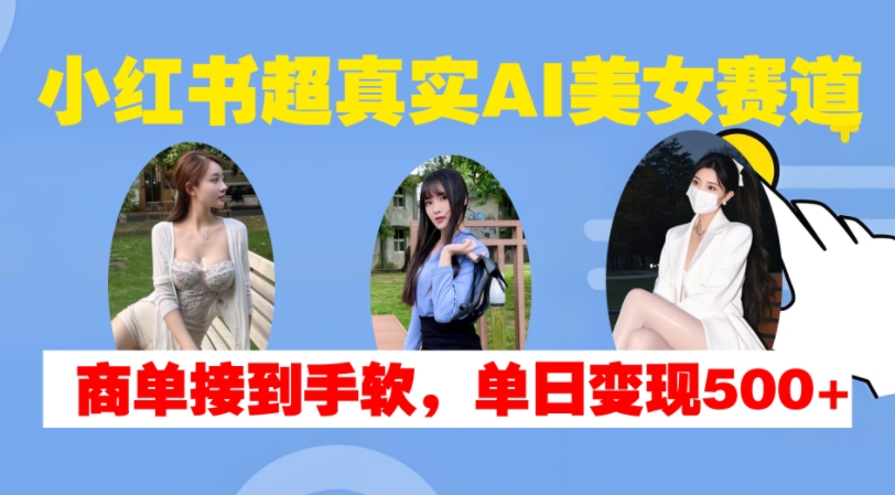 小红书超真实AI美女赛道，商单拿到手软，单日变现500+-彼飞网创
