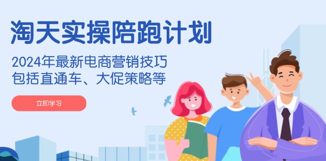 淘天实操陪跑计划，2024年最新电商营销技巧，包括直通车、大促策略等-彼飞网创