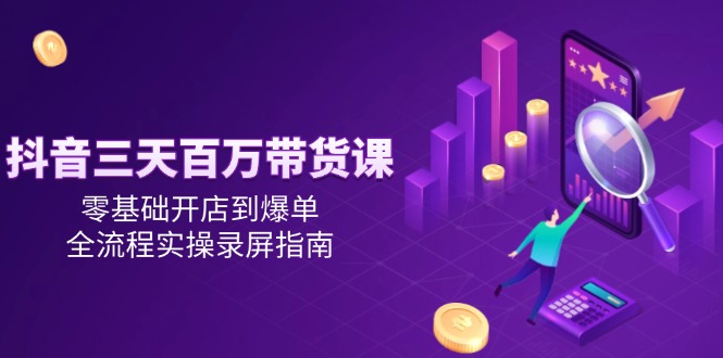 抖音三天百万带货课，零基础开店到爆单，全流程实操录屏指南-彼飞网创