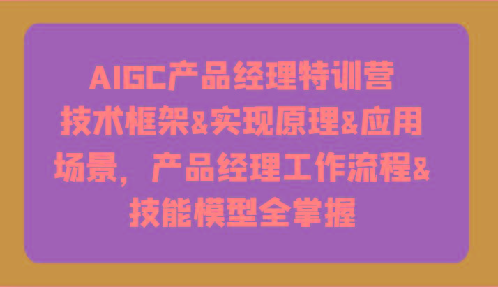 AIGC产品经理特训营-技术框架、实现原理、应用场景、工作流程、技能模型全掌握！-彼飞网创