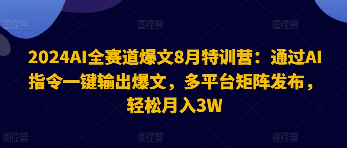 2024AI全赛道爆文8月特训营：通过AI指令一键输出爆文，多平台矩阵发布，轻松月入3W【揭秘】-彼飞网创