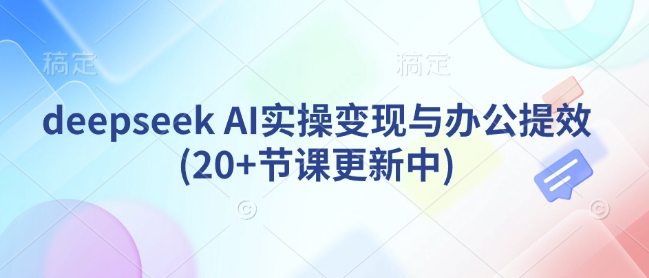 deepseek AI实操变现与办公提效(20+节课更新中)-彼飞网创