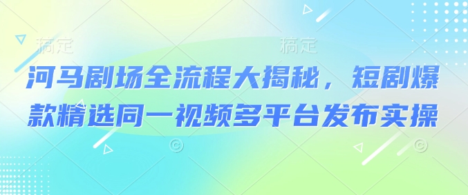 河马剧场全流程大揭秘，短剧爆款精选同一视频多平台发布实操-彼飞网创