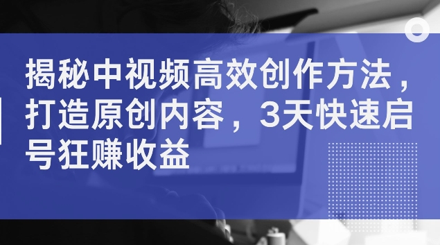 揭秘中视频高效创作方法，打造原创内容，3天快速启号狂赚收益【揭秘】-彼飞网创
