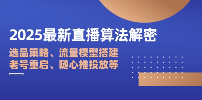 2025最新直播算法解密：选品策略、流量模型搭建、老号重启、随心推投放等-彼飞网创