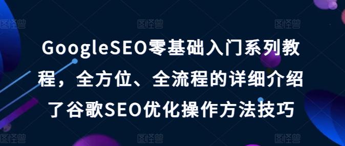 GoogleSEO零基础入门系列教程，全方位、全流程的详细介绍了谷歌SEO优化操作方法技巧-彼飞网创
