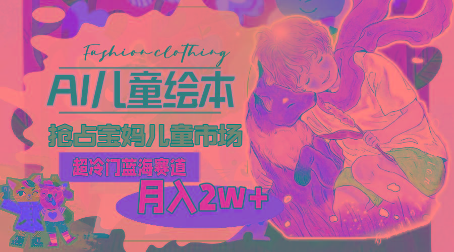 超冷门蓝海赛道，用AI做儿童绘本，抢占宝妈儿童市场，月入2w+(教程+素材-彼飞网创