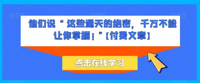 他们说 “ 这些通天的绝密，千万不能让你掌握! ”【付费文章】-彼飞网创