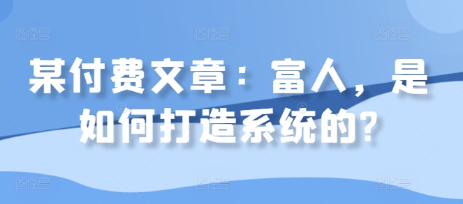 某付费文章：富人，是如何打造系统的?-彼飞网创