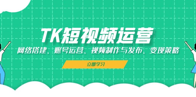 TK短视频运营：网络搭建、账号运营、视频制作与发布、变现策略-彼飞网创