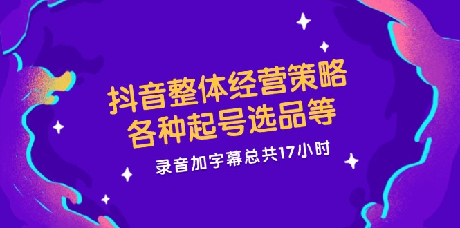 抖音整体经营策略，各种起号选品等  录音加字幕总共17小时-彼飞网创