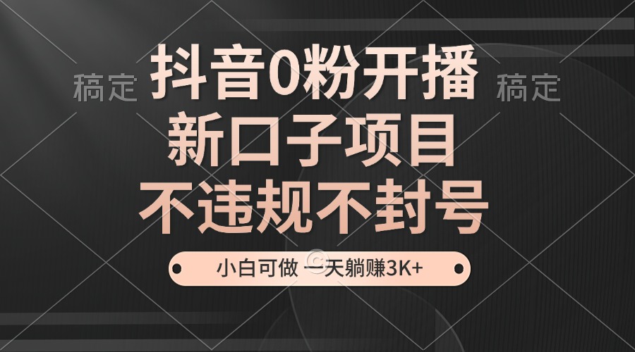 抖音0粉开播，新口子项目，不违规不封号，小白可做，一天躺赚3K+-彼飞网创