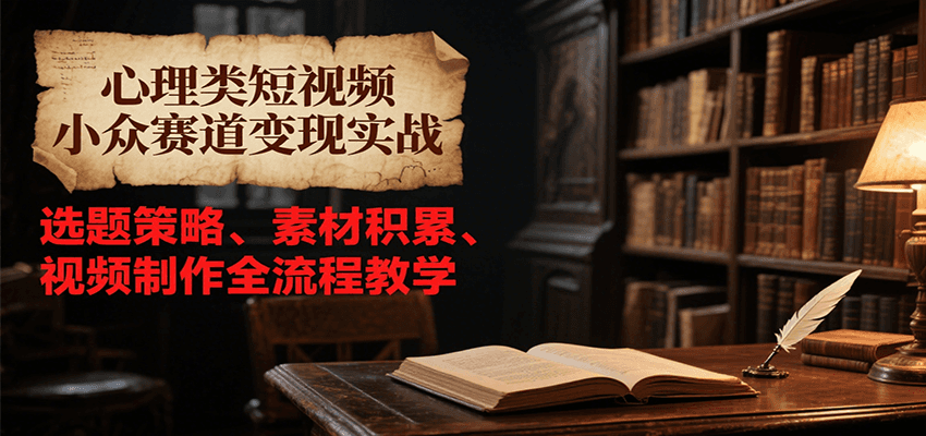 心理类短视频小众赛道变现实战，选题策略、素材积累、视频制作全流程教学-彼飞网创