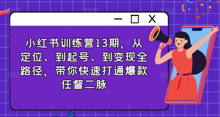小红书训练营13期，从定位、到起号、到变现全路径，带你快速打通爆款任督二脉-彼飞网创