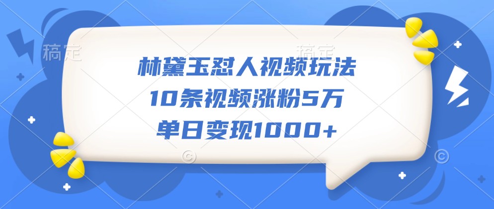 林黛玉怼人视频玩法，10条视频涨粉5万，单日变现1000+-彼飞网创