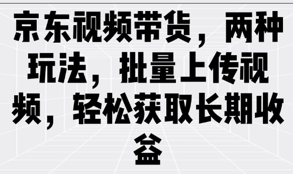 京东视频带货，两种玩法，批量上传视频，轻松获取长期收益-彼飞网创