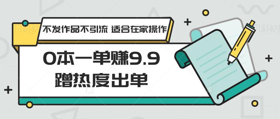 0本一单赚9.9蹭热度出单，不发作品不引流 适合在家操作-彼飞网创