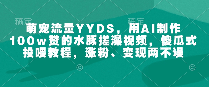 萌宠流量YYDS，用AI制作100w赞的水豚搓澡视频，傻瓜式投喂教程，涨粉、变现两不误-彼飞网创
