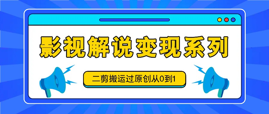 影视解说变现系列，二剪搬运过原创从0到1，喂饭式教程-彼飞网创