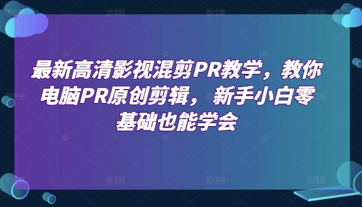 最新高清影视混剪PR教学，教你电脑PR原创剪辑， 新手小白零基础也能学会-彼飞网创