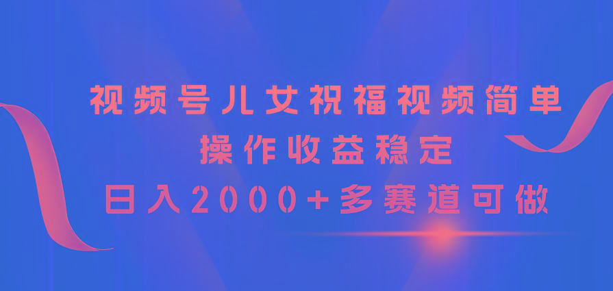 视频号儿女祝福视频，简单操作收益稳定，日入2000+，多赛道可做-彼飞网创