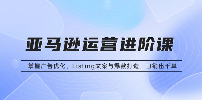 亚马逊运营进阶课：掌握广告优化、Listing文案与爆款打造，日销出千单-彼飞网创
