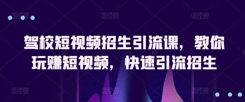 驾校短视频招生引流课，教你玩赚短视频，快速引流招生-彼飞网创
