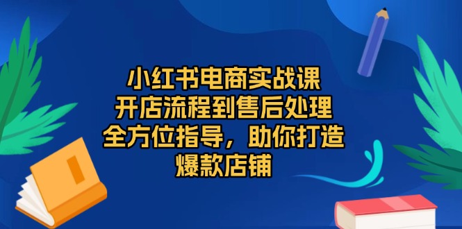 小红书电商实战课，开店流程到售后处理，全方位指导，助你打造爆款店铺-彼飞网创