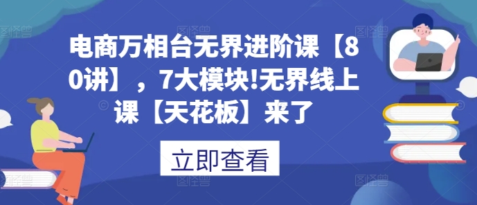 电商万相台无界进阶课【80讲】，7大模块!无界线上课【天花板】来了-彼飞网创
