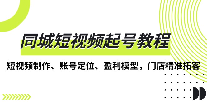同城短视频起号教程，短视频制作、账号定位、盈利模型，门店精准拓客-彼飞网创