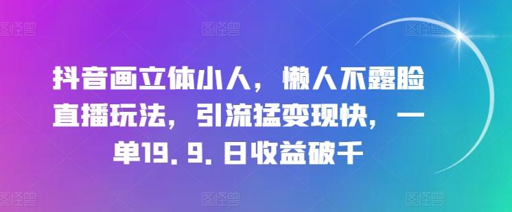 抖音画立体小人，懒人不露脸直播玩法，引流猛变现快，一单19.9.日收益破千【揭秘】-彼飞网创