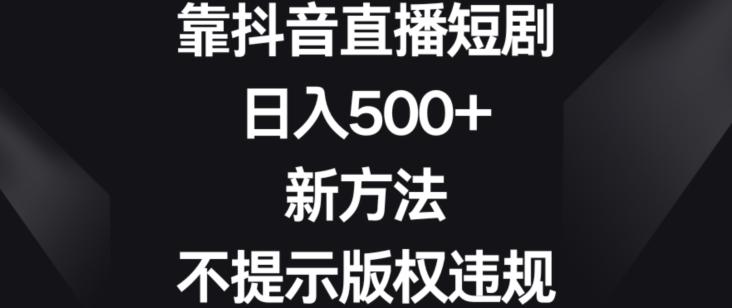 靠抖音直播短剧，日入500+，新方法、不提示版权违规【揭秘】-彼飞网创