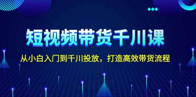 短视频带货千川课，从小白入门到千川投放，打造高效带货流程-彼飞网创